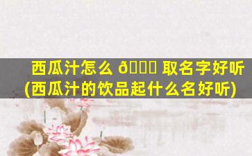西瓜汁怎么 🍀 取名字好听(西瓜汁的饮品起什么名好听)